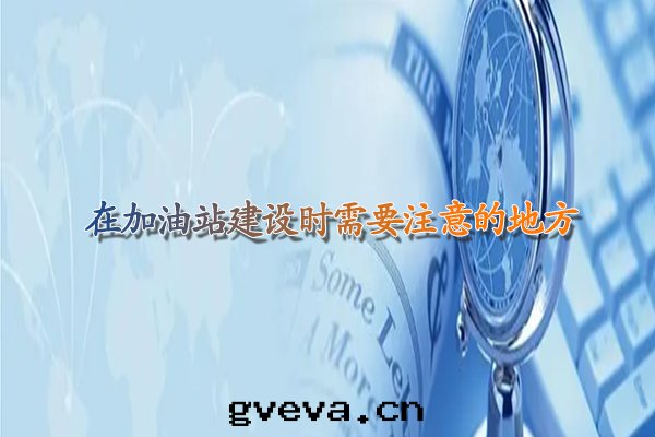 在(zài)加油(yóu)站建設时(shí)需要(yào)注意(yì)的(de)地(dì)方(fāng).jpg