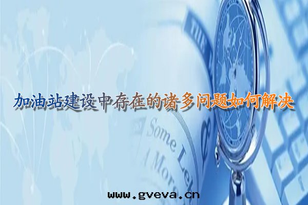加油(yóu)站建設中(zhōng)存在(zài)的(de)諸多問(wèn)題(tí)如(rú)何解(jiě)決.jpg