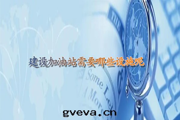 建設加油(yóu)站需要(yào)哪些(xiē)設施呢.jpg